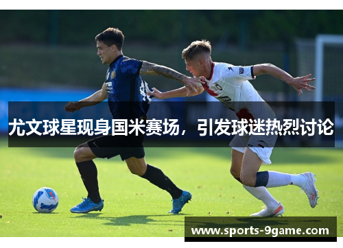 尤文球星现身国米赛场，引发球迷热烈讨论